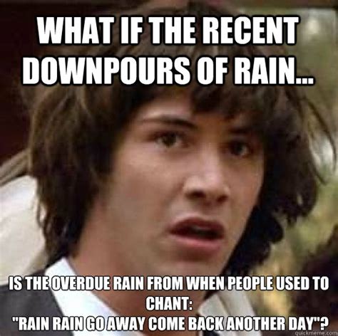 What if the recent downpours of rain... Is the overdue rain from when people used to chant ...