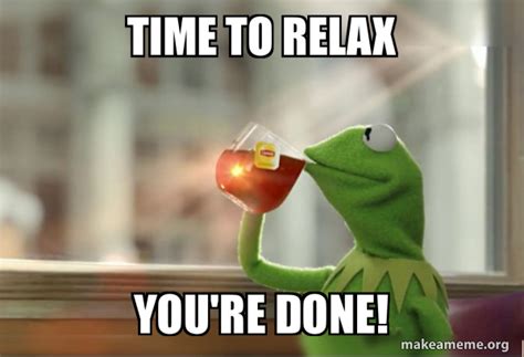 Time to relax You're done! - Kermit Drinking Tea Meme Generator