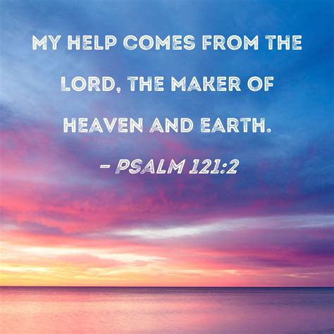 Psalm 121:2 My help comes from the LORD, the Maker of heaven and earth.