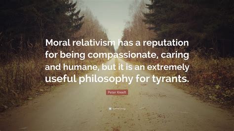 Peter Kreeft Quote: “Moral relativism has a reputation for being compassionate, caring and ...