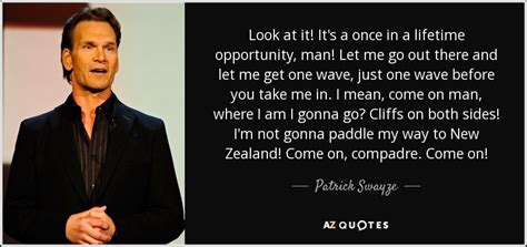 Patrick Swayze quote: Look at it! It's a once in a lifetime opportunity...