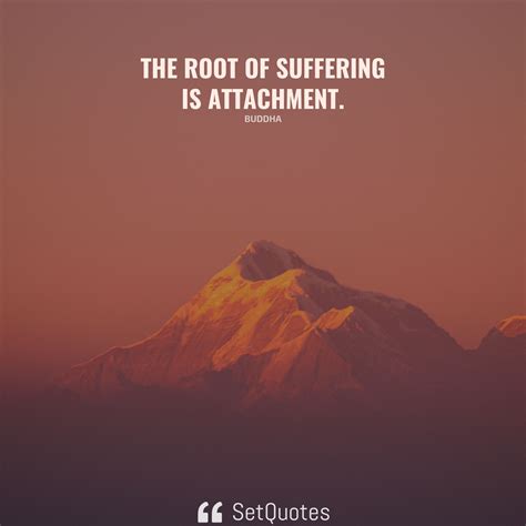 The root of suffering is attachment.