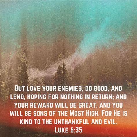 Luke 6:35 But love your enemies, do good, and lend, hoping for nothing in return; and your ...