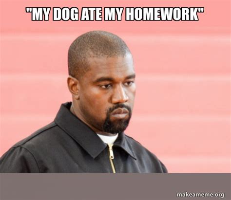 "My dog ate my homework" - Kanye West Meme Generator