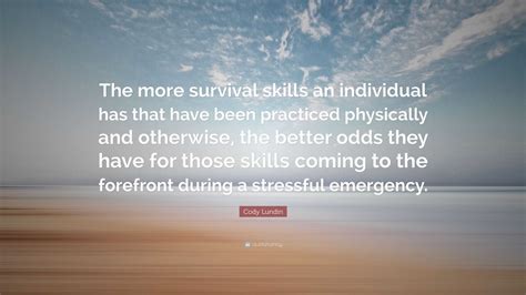 Cody Lundin Quote: “The more survival skills an individual has that have been practiced ...