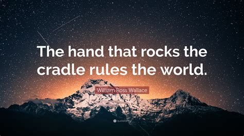 William Ross Wallace Quote: “The hand that rocks the cradle rules the ...