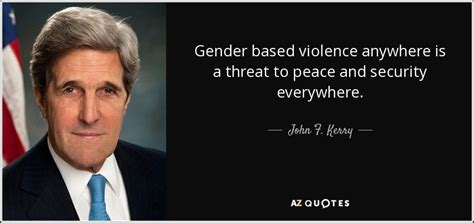 John F. Kerry quote: Gender based violence anywhere is a threat to ...