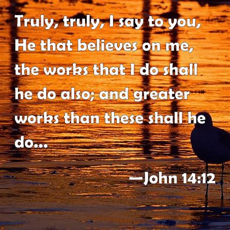 John 14:12 Truly, truly, I say to you, He that believes on me, the works that I do shall he do ...