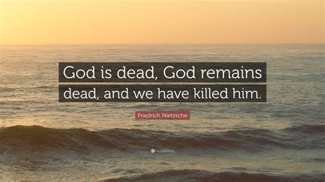 Friedrich Nietzsche Quote: “God is dead, God remains dead, and we have ...