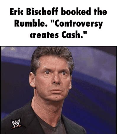 Eric Bischoff booked lhe Rumble. "Controversy creates Cash." - )