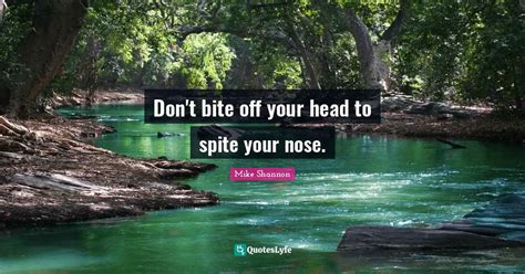 Don't bite off your head to spite your nose.... Quote by Mike Shannon - QuotesLyfe