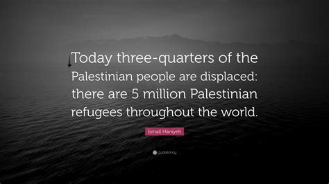 Ismail Haniyeh Quote: “Today three-quarters of the Palestinian people ...