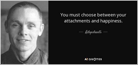 Adyashanti quote: You must choose between your attachments and happiness.