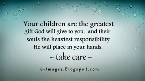 Your children are the greatest gift God will give to you, and their souls the heaviest ...