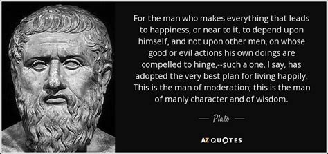 Plato quote: For the man who makes everything that leads to happiness...