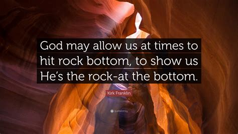 Kirk Franklin Quote: “God may allow us at times to hit rock bottom, to show us He’s the rock-at ...