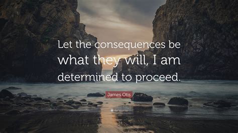 James Otis Quote: “Let the consequences be what they will, I am determined to proceed.”