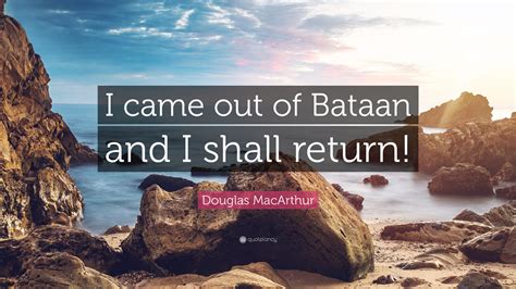 Douglas MacArthur Quote: “I came out of Bataan and I shall return!”