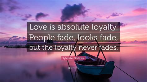 Sylvester Stallone Quote: “Love is absolute loyalty. People fade, looks fade, but the loyalty ...