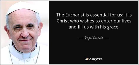 Pope Francis quote: The Eucharist is essential for us: it is Christ who...