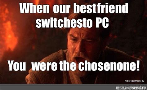 Meme: "When our best friend switches to PC You were the chosen one ...