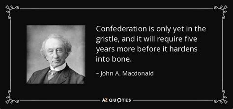 John A. Macdonald quote: Confederation is only yet in the gristle, and it will...