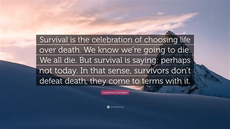 Laurence Gonzales Quote: “Survival is the celebration of choosing life over death. We know we’re ...