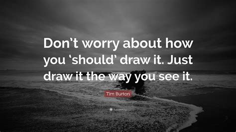 Tim Burton Quote: “Don’t worry about how you ‘should’ draw it. Just ...