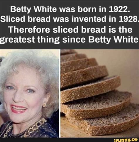 Betty White was born in 1922. Sliced bread was invented in 1928 ...