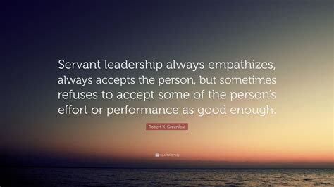 Robert K. Greenleaf Quote: “Servant leadership always empathizes ...