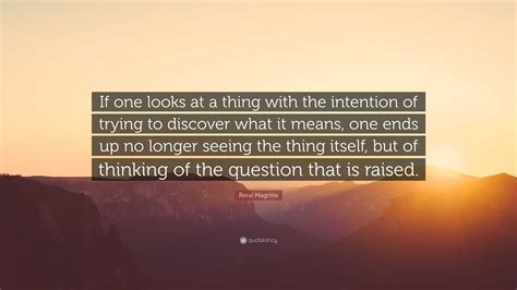 René Magritte Quote: “If one looks at a thing with the intention of trying to discover what it ...