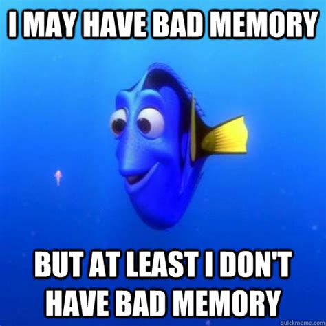 i may have bad memory but at least i don't have bad memory - dory ...