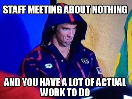 staff meeting about nothing and you have a lot of actual work to do ...