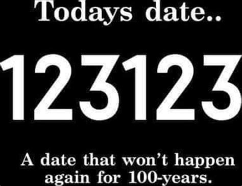 Todays date.. 123123 A date that won't happen again for 100-years ...