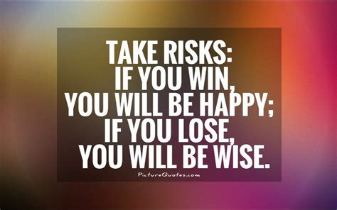 Take risks: If you win, you will be happy; if you lose, you will ...