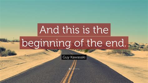 Guy Kawasaki Quote: “And this is the beginning of the end.”