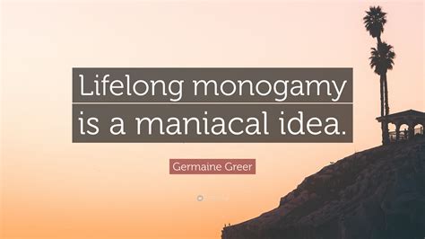 Germaine Greer Quote: “Lifelong monogamy is a maniacal idea.”