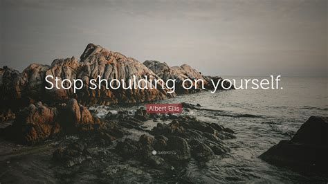 Albert Ellis Quote: “Stop shoulding on yourself.”