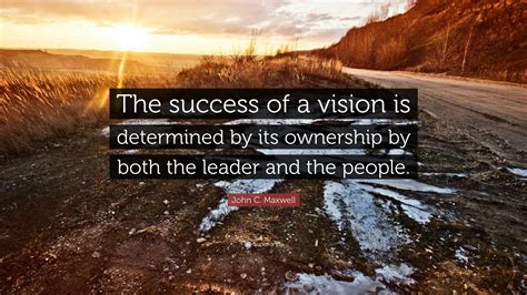 John C. Maxwell Quote: “The success of a vision is determined by its ownership by both the ...