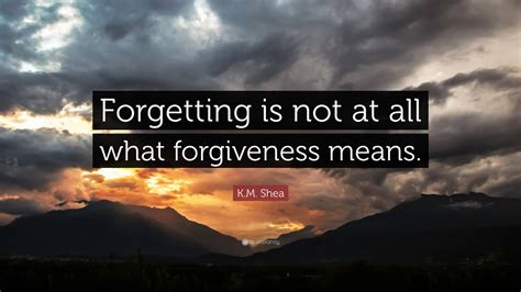 K.M. Shea Quote: “Forgetting is not at all what forgiveness means.”