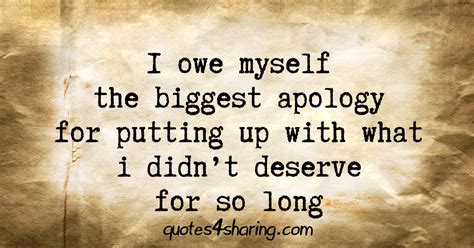 I owe myself the biggest apology for putting up with what i didn't deserve for so long ...