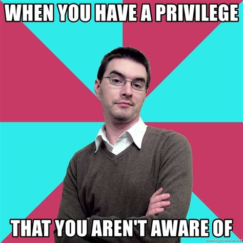 When you have a privilege , that you aren't aware of - Privilege Denying Dude - Meme Generator