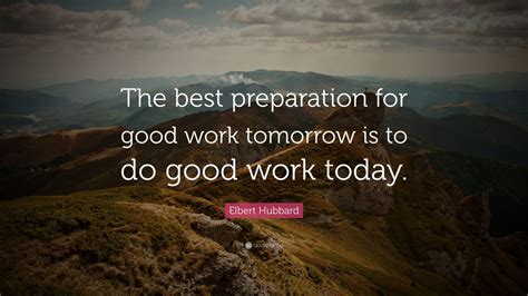 Elbert Hubbard Quote: “The best preparation for good work tomorrow is to do good work today ...