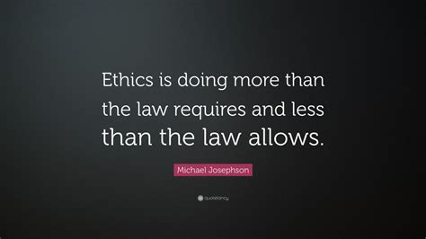 Michael Josephson Quote: “Ethics is doing more than the law requires and less than the law ...