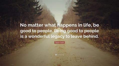 Taylor Swift Quote: “No matter what happens in life, be good to people. Being good to people is ...