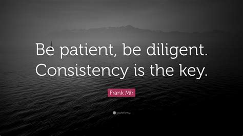 Frank Mir Quote: “Be patient, be diligent. Consistency is the key.”