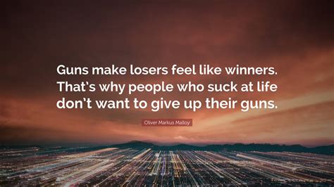 Oliver Markus Malloy Quote: “Guns make losers feel like winners. That’s why people who suck at ...