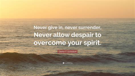 Dieter F. Uchtdorf Quote: “Never give in, never surrender, Never allow ...