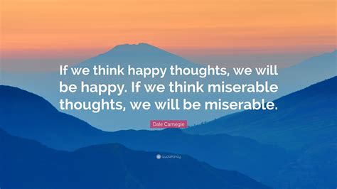 Dale Carnegie Quote: “If we think happy thoughts, we will be happy. If we think miserable ...