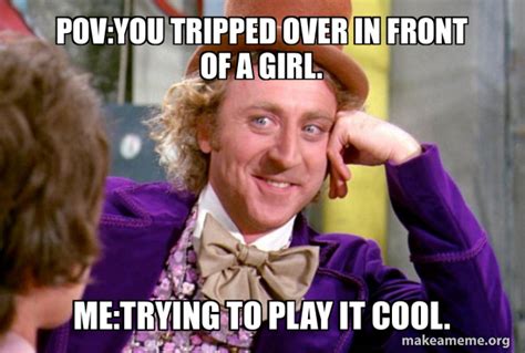 POV:You Tripped over in front of a girl. Me:Trying to play it cool. - Condescending Wonka Meme ...